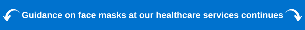 Image title for information below. Guidance on face masks at our healthcare services continues.